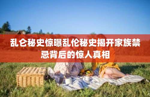 乱仑秘史惊曝乱伦秘史揭开家族禁忌背后的惊人真相