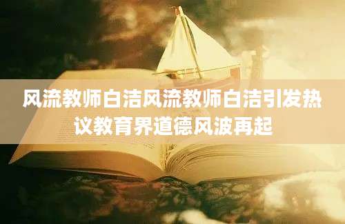 风流教师白洁风流教师白洁引发热议教育界道德风波再起