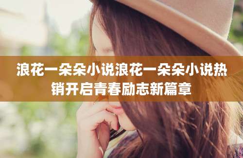 浪花一朵朵小说浪花一朵朵小说热销开启青春励志新篇章