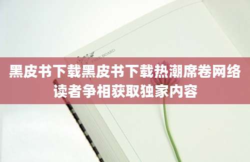 黑皮书下载黑皮书下载热潮席卷网络读者争相获取独家内容