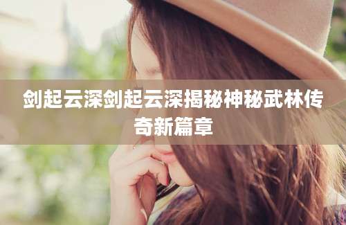 剑起云深剑起云深揭秘神秘武林传奇新篇章