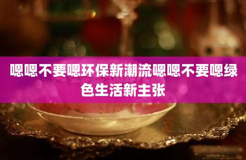 嗯嗯不要嗯环保新潮流嗯嗯不要嗯绿色生活新主张
