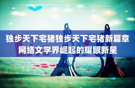 独步天下宅猪独步天下宅猪新篇章网络文学界崛起的耀眼新星