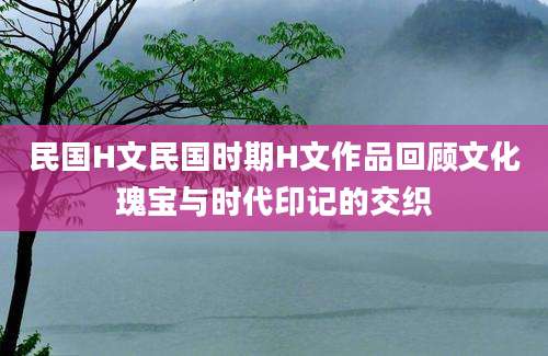 民国H文民国时期H文作品回顾文化瑰宝与时代印记的交织