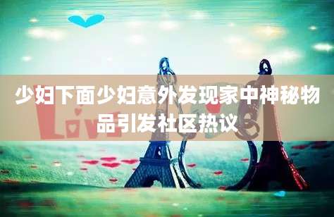 少妇下面少妇意外发现家中神秘物品引发社区热议