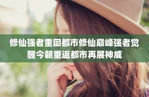 修仙强者重回都市修仙巅峰强者觉醒今朝重返都市再展神威
