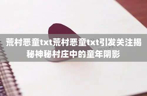 荒村恶童txt荒村恶童txt引发关注揭秘神秘村庄中的童年阴影