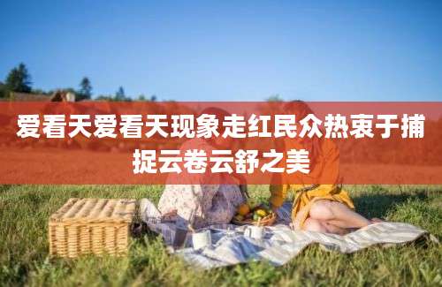 爱看天爱看天现象走红民众热衷于捕捉云卷云舒之美