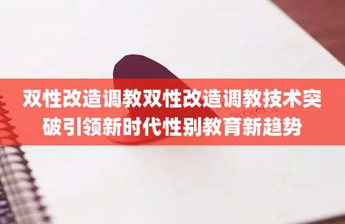 双性改造调教双性改造调教技术突破引领新时代性别教育新趋势