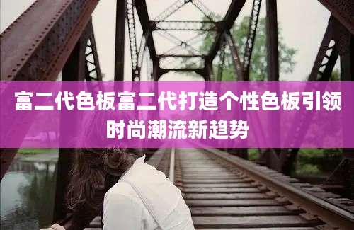 富二代色板富二代打造个性色板引领时尚潮流新趋势