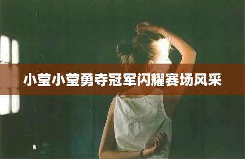 小莹小莹勇夺冠军闪耀赛场风采