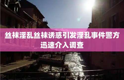 丝袜淫乱丝袜诱惑引发淫乱事件警方迅速介入调查