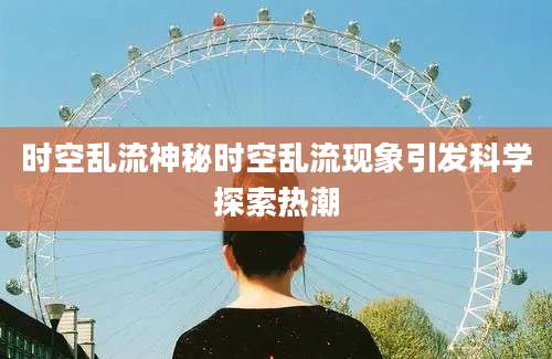 时空乱流神秘时空乱流现象引发科学探索热潮