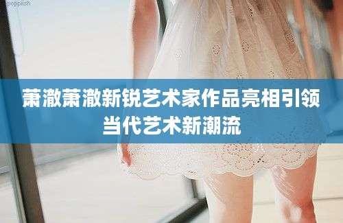 萧澈萧澈新锐艺术家作品亮相引领当代艺术新潮流