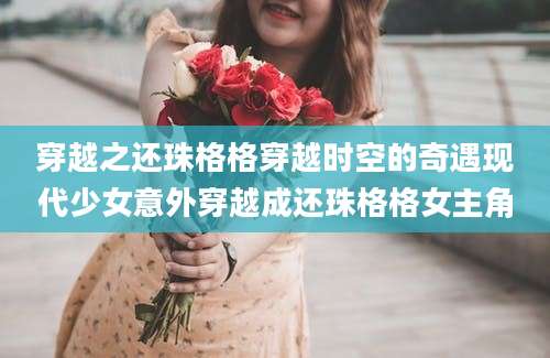 穿越之还珠格格穿越时空的奇遇现代少女意外穿越成还珠格格女主角