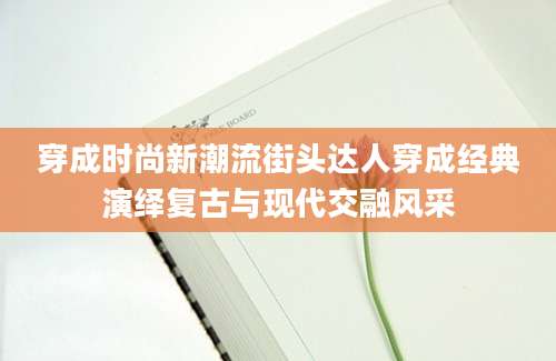 穿成时尚新潮流街头达人穿成经典演绎复古与现代交融风采
