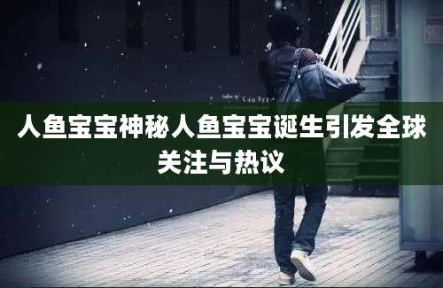 人鱼宝宝神秘人鱼宝宝诞生引发全球关注与热议