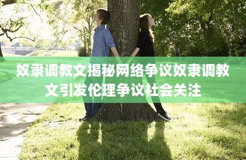 奴隶调教文揭秘网络争议奴隶调教文引发伦理争议社会关注