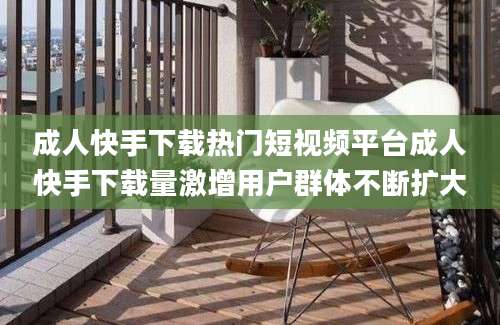 成人快手下载热门短视频平台成人快手下载量激增用户群体不断扩大