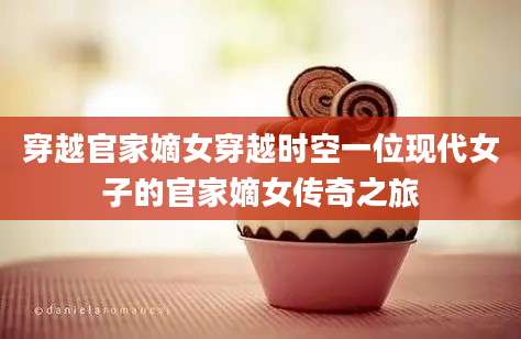 穿越官家嫡女穿越时空一位现代女子的官家嫡女传奇之旅