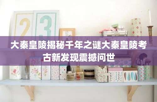 大秦皇陵揭秘千年之谜大秦皇陵考古新发现震撼问世