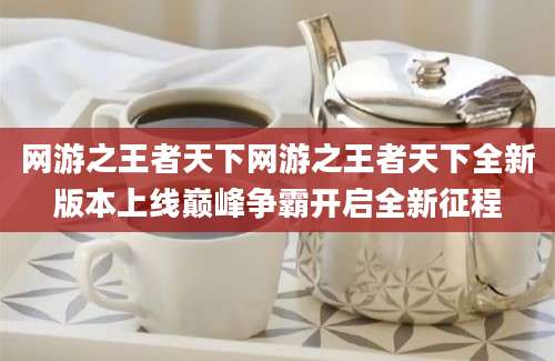 网游之王者天下网游之王者天下全新版本上线巅峰争霸开启全新征程