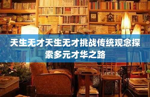 天生无才天生无才挑战传统观念探索多元才华之路
