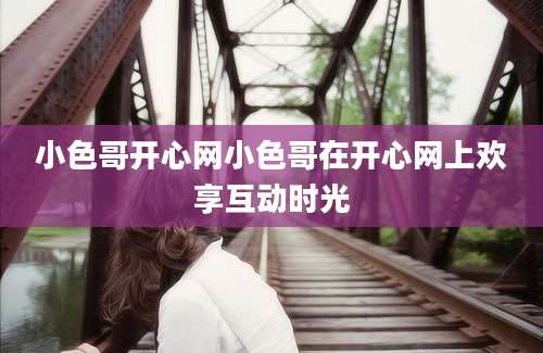 小色哥开心网小色哥在开心网上欢享互动时光