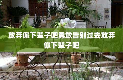 放弃你下辈子吧勇敢告别过去放弃你下辈子吧