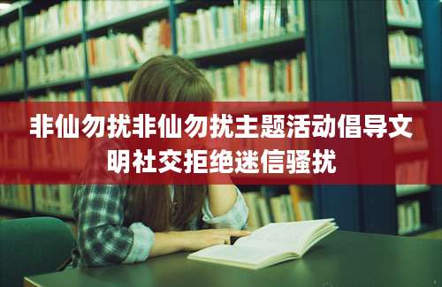 非仙勿扰非仙勿扰主题活动倡导文明社交拒绝迷信骚扰