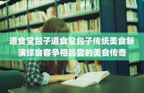 道食堂包子道食堂包子传统美食新演绎食客争相品尝的美食传奇