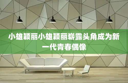 小雄颖丽小雄颖丽崭露头角成为新一代青春偶像