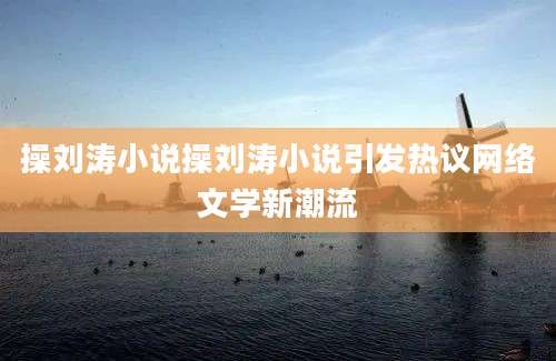 操刘涛小说操刘涛小说引发热议网络文学新潮流