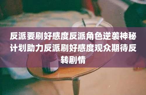 反派要刷好感度反派角色逆袭神秘计划助力反派刷好感度观众期待反转剧情