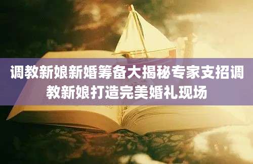 调教新娘新婚筹备大揭秘专家支招调教新娘打造完美婚礼现场