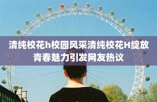 清纯校花h校园风采清纯校花H绽放青春魅力引发网友热议