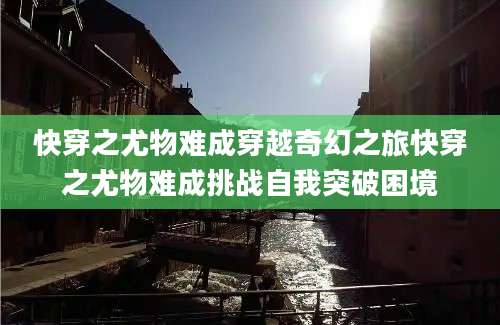 快穿之尤物难成穿越奇幻之旅快穿之尤物难成挑战自我突破困境