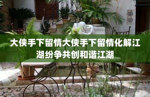 大侠手下留情大侠手下留情化解江湖纷争共创和谐江湖