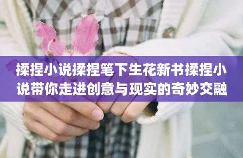 揉捏小说揉捏笔下生花新书揉捏小说带你走进创意与现实的奇妙交融