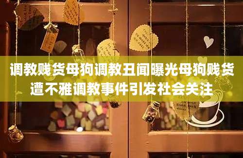 调教贱货母狗调教丑闻曝光母狗贱货遭不雅调教事件引发社会关注