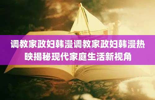 调教家政妇韩漫调教家政妇韩漫热映揭秘现代家庭生活新视角