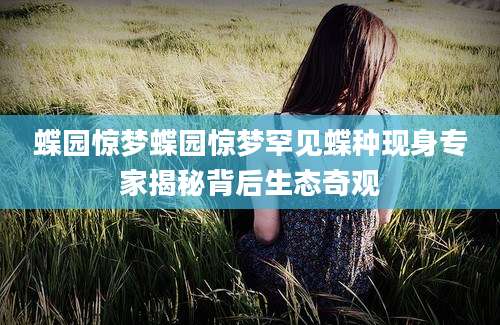 蝶园惊梦蝶园惊梦罕见蝶种现身专家揭秘背后生态奇观