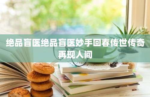 绝品盲医绝品盲医妙手回春传世传奇再现人间