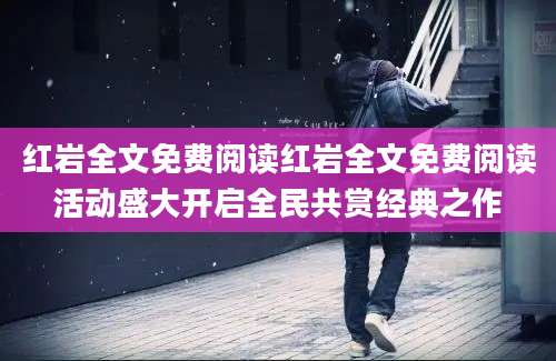 红岩全文免费阅读红岩全文免费阅读活动盛大开启全民共赏经典之作