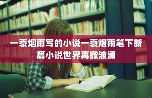 一蓑烟雨写的小说一蓑烟雨笔下新篇小说世界再掀波澜