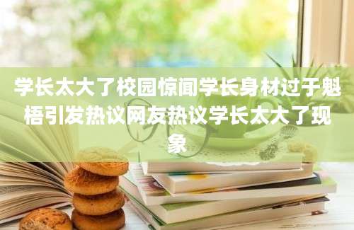 学长太大了校园惊闻学长身材过于魁梧引发热议网友热议学长太大了现象