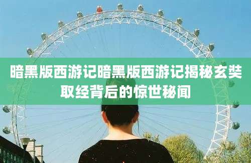 暗黑版西游记暗黑版西游记揭秘玄奘取经背后的惊世秘闻