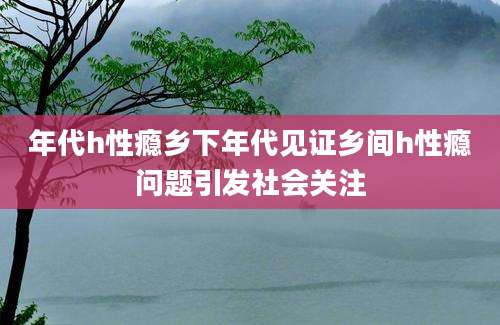 年代h性瘾乡下年代见证乡间h性瘾问题引发社会关注
