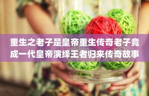 重生之老子是皇帝重生传奇老子竟成一代皇帝演绎王者归来传奇故事