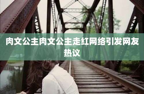 肉文公主肉文公主走红网络引发网友热议